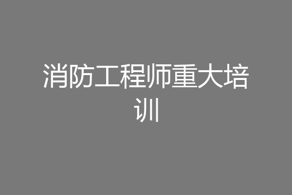 消防工程师重大培训