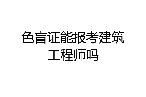 色盲证能报考建筑工程师吗