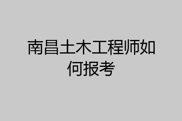 南昌土木工程师如何报考