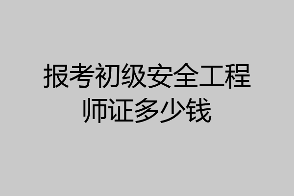 报考初级安全工程师证多少钱