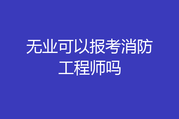 无业可以报考消防工程师吗