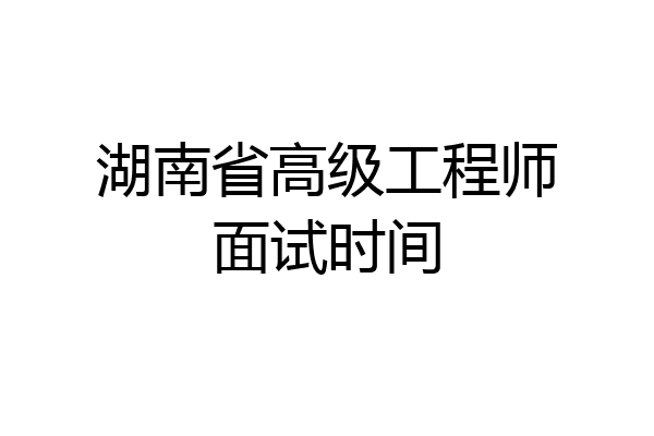 湖南省高级工程师面试时间