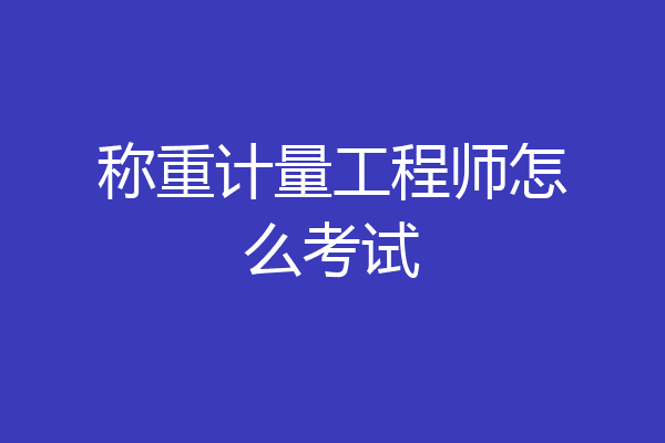 称重计量工程师怎么考试