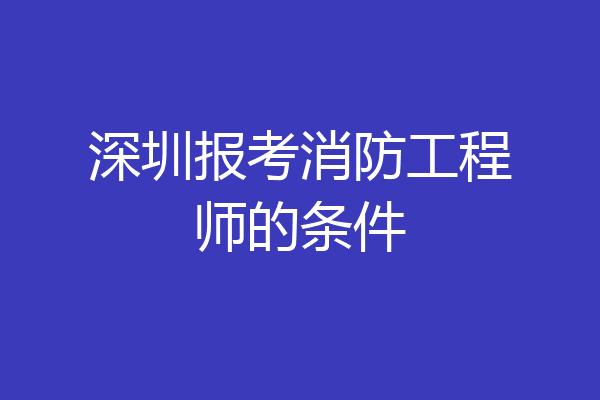 深圳报考消防工程师的条件