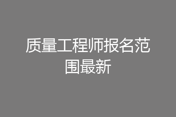 质量工程师报名范围最新