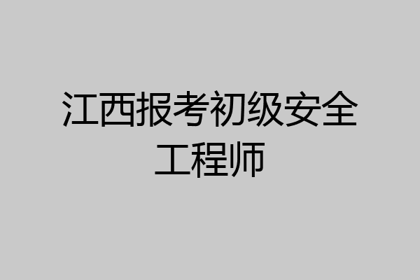 江西报考初级安全工程师