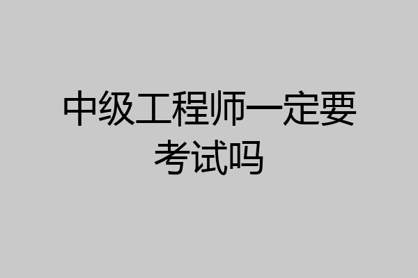 中级工程师一定要考试吗