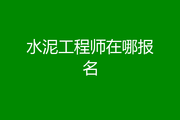 水泥工程师在哪报名