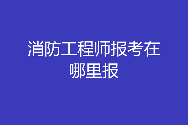 消防工程师报考在哪里报