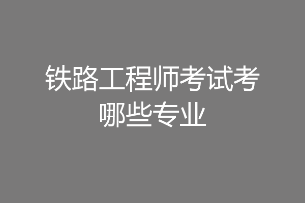 铁路工程师考试考哪些专业