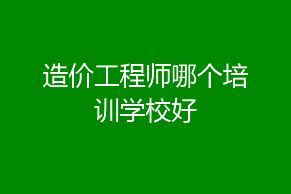 造价工程师哪个培训学校好