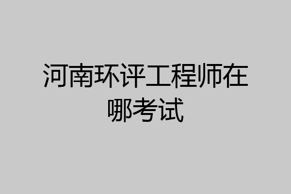河南环评工程师在哪考试