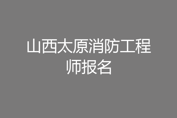山西太原消防工程师报名