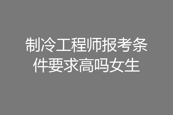 制冷工程师报考条件要求高吗女生