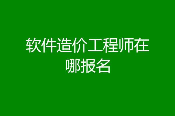 软件造价工程师在哪报名