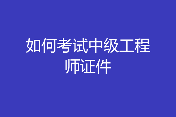 如何考试中级工程师证件
