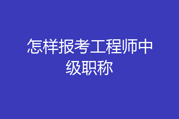 怎样报考工程师中级职称