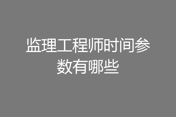 监理工程师时间参数有哪些