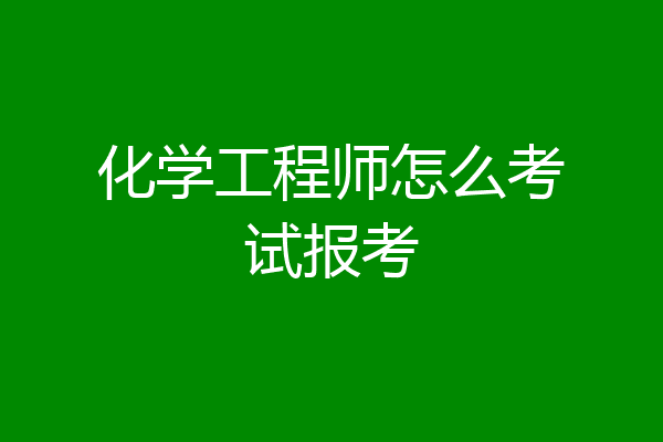 化学工程师怎么考试报考