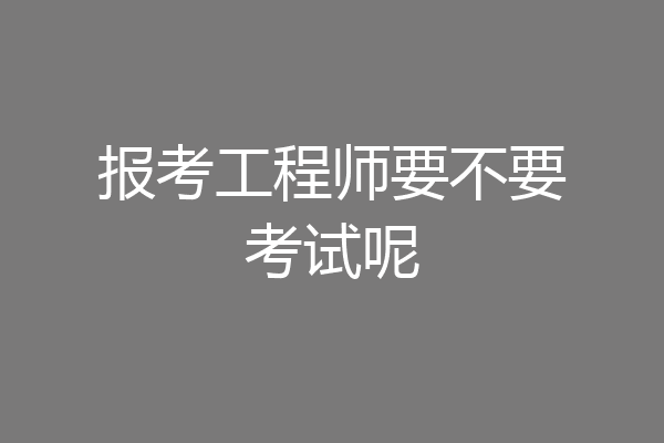 报考工程师要不要考试呢