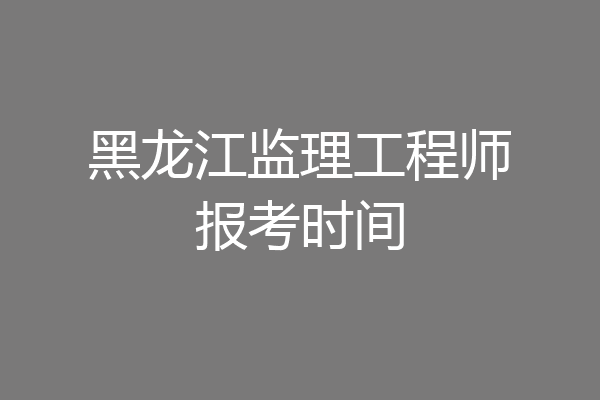 黑龙江监理工程师报考时间