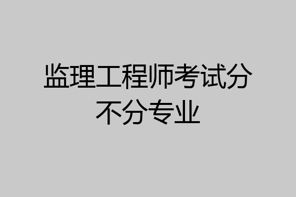 监理工程师考试分不分专业