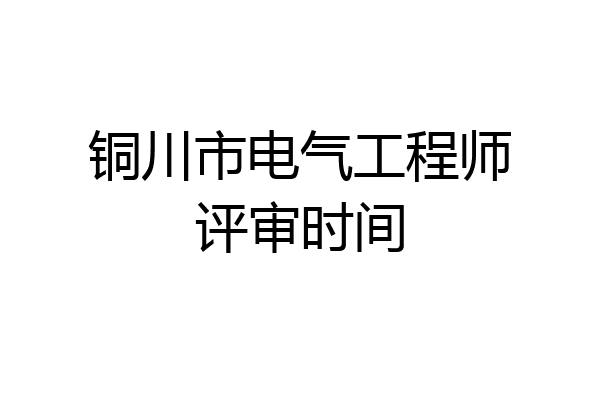 铜川市电气工程师评审时间