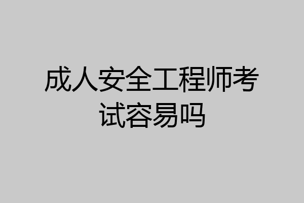 成人安全工程师考试容易吗