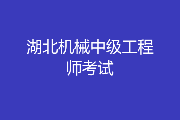 湖北机械中级工程师考试