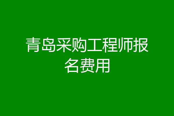 青岛采购工程师报名费用