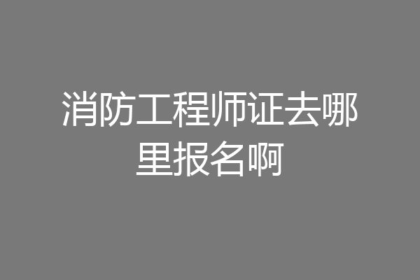 消防工程师证去哪里报名啊