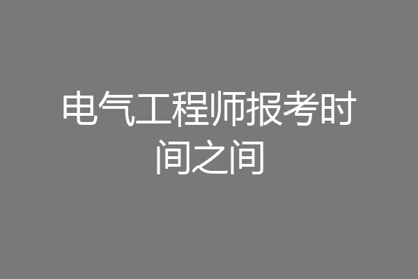 电气工程师报考时间之间