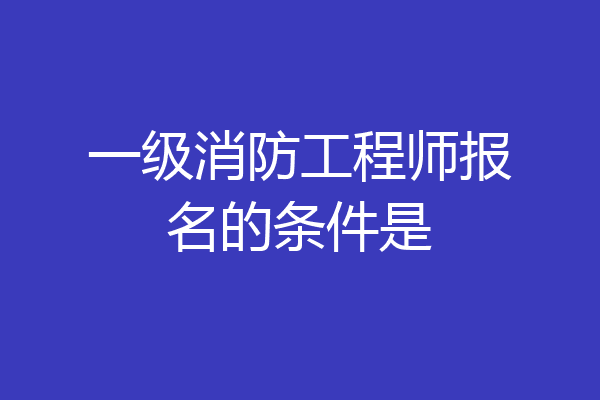 一级消防工程师报名的条件是