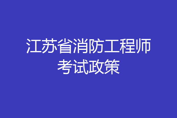 江苏省消防工程师考试政策
