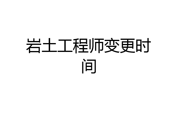 岩土工程师变更时间
