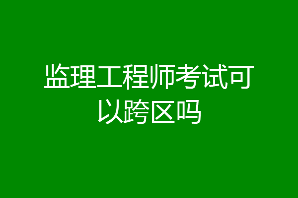 监理工程师考试可以跨区吗