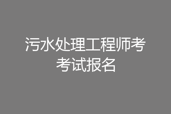 污水处理工程师考考试报名