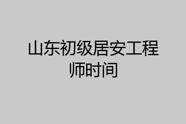 山东初级居安工程师时间