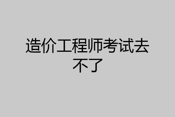 造价工程师考试去不了