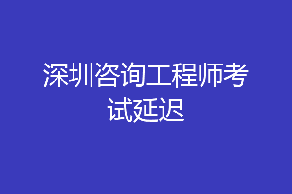 深圳咨询工程师考试延迟