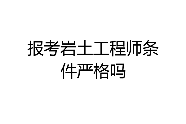 报考岩土工程师条件严格吗