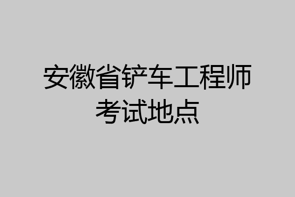 安徽省铲车工程师考试地点