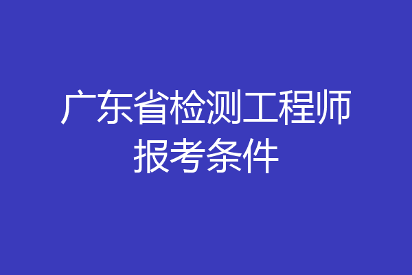 广东省检测工程师报考条件