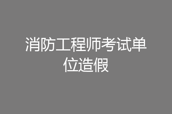 消防工程师考试单位造假