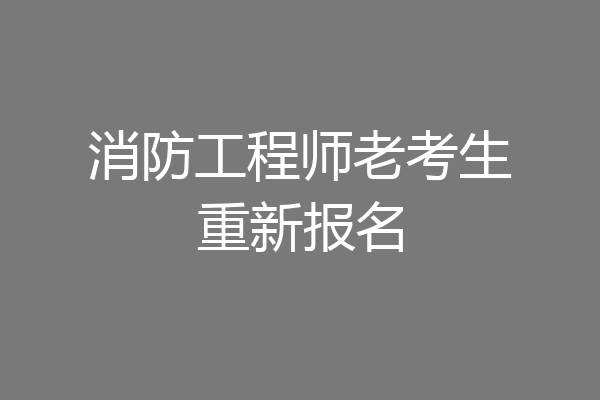 消防工程师老考生重新报名