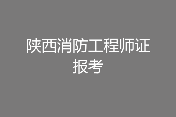 陕西消防工程师证报考