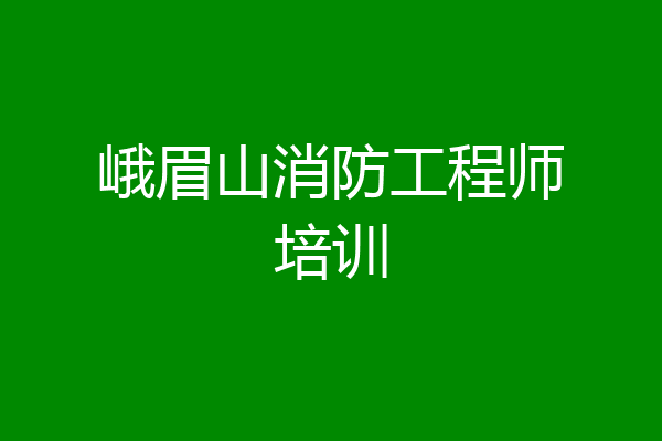 峨眉山消防工程师培训