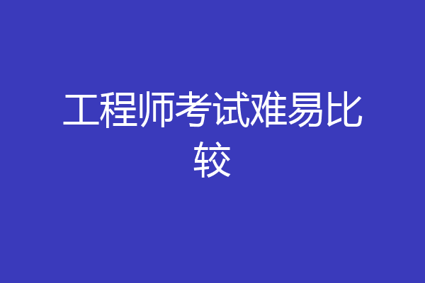工程师考试难易比较