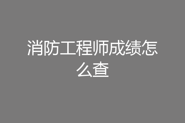 消防工程师成绩怎么查
