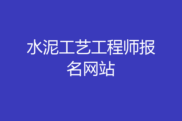 水泥工艺工程师报名网站